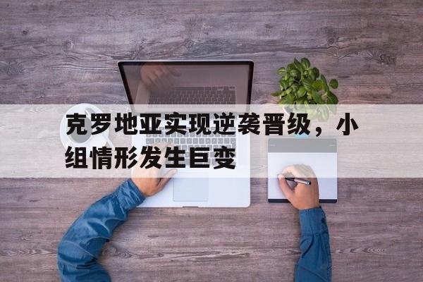 克罗地亚实现逆袭晋级，小组情形发生巨变的简单介绍