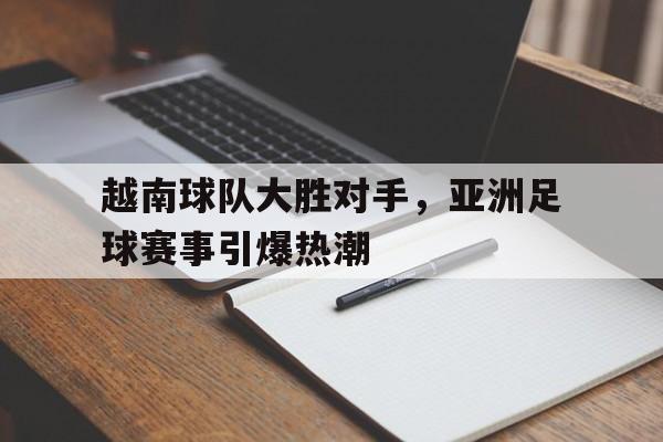 包含越南球队大胜对手，亚洲足球赛事引爆热潮的词条