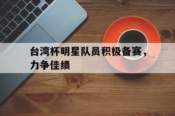 台湾杯明星队员积极备赛，力争佳绩的简单介绍