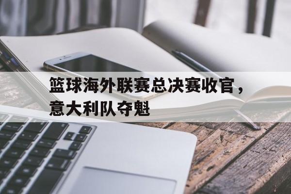 篮球海外联赛总决赛收官，意大利队夺魁