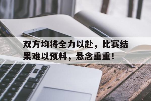 关于双方均将全力以赴，比赛结果难以预料，悬念重重！的信息