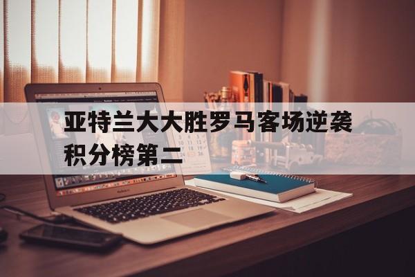 亚特兰大大胜罗马客场逆袭积分榜第二的简单介绍
