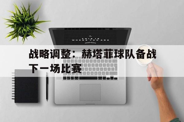 包含战略调整：赫塔菲球队备战下一场比赛的词条