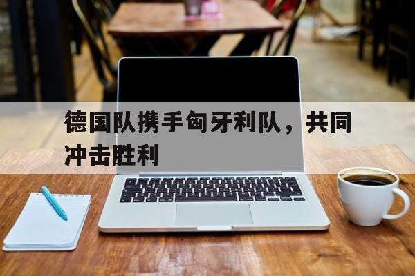 包含德国队携手匈牙利队，共同冲击胜利的词条