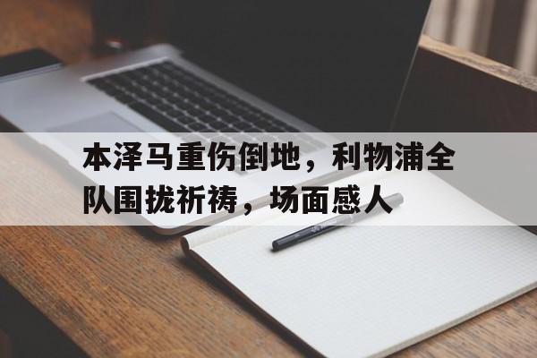 本泽马重伤倒地，利物浦全队围拢祈祷，场面感人本泽马利物浦进球